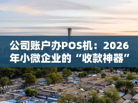 重庆公司账户办POS机：2026年小微企业的“收款神器”该怎么选？