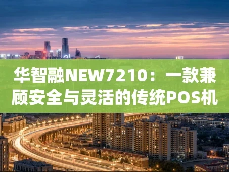 重庆华智融NEW7210：一款兼顾安全与灵活的传统POS机如何赢得市场？