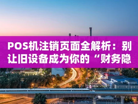 重庆POS机注销页面全解析：别让旧设备成为你的“财务隐患”