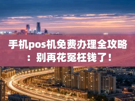 重庆手机pos机免费办理全攻略：别再花冤枉钱了！