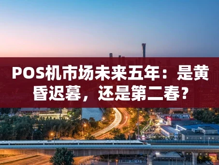 重庆POS机市场未来五年：是黄昏迟暮，还是第二春？