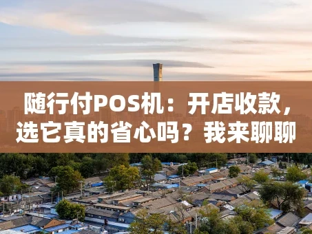 重庆随行付POS机：开店收款，选它真的省心吗？我来聊聊真实体验