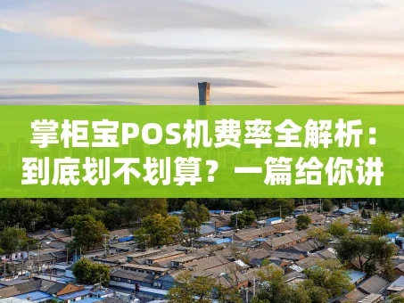 重庆掌柜宝POS机费率全解析：到底划不划算？一篇给你讲明白