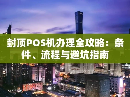 重庆封顶POS机办理全攻略：条件、流程与避坑指南