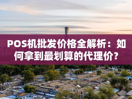 重庆POS机批发价格全解析：如何拿到最划算的代理价？