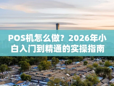 重庆POS机怎么做？2026年小白入门到精通的实操指南