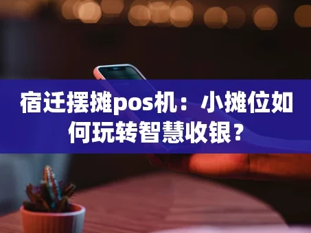 重庆宿迁摆摊pos机：小摊位如何玩转智慧收银？