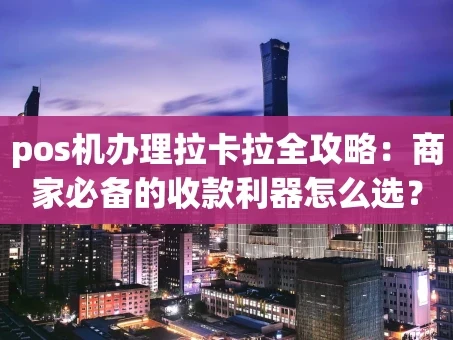 重庆pos机办理拉卡拉全攻略：商家必备的收款利器怎么选？
