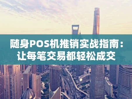 重庆随身POS机推销实战指南：让每笔交易都轻松成交