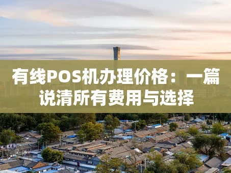 重庆有线POS机办理价格：一篇说清所有费用与选择