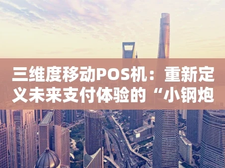 重庆三维度移动POS机：重新定义未来支付体验的“小钢炮”