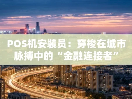 重庆POS机安装员：穿梭在城市脉搏中的“金融连接者”