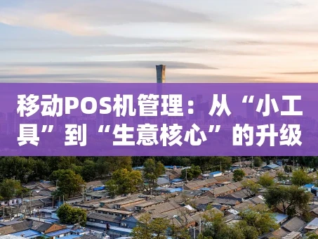 重庆移动POS机管理：从“小工具”到“生意核心”的升级之路