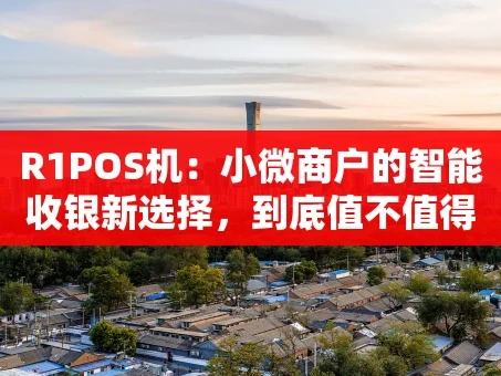 重庆R1POS机：小微商户的智能收银新选择，到底值不值得入手？