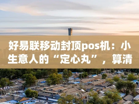 重庆好易联移动封顶pos机：小生意人的“定心丸”，算清这笔账就懂了