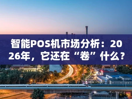 重庆智能POS机市场分析：2026年，它还在“卷”什么？