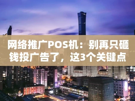 重庆网络推广POS机：别再只砸钱投广告了，这3个关键点才是真核心！