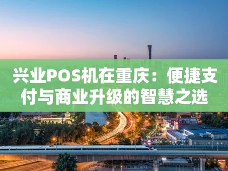 重庆兴业POS机在重庆：便捷支付与商业升级的智慧之选