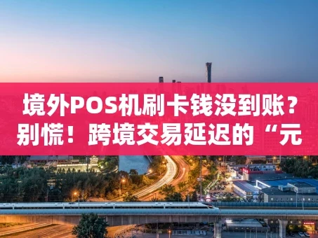 重庆境外POS机刷卡钱没到账？别慌！跨境交易延迟的“元凶”与自救指南