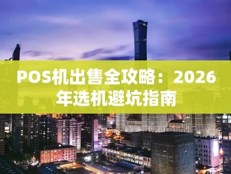 重庆POS机出售全攻略：2026年选机避坑指南
