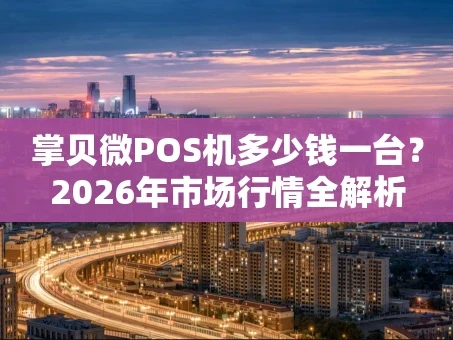 重庆掌贝微POS机多少钱一台？2026年市场行情全解析