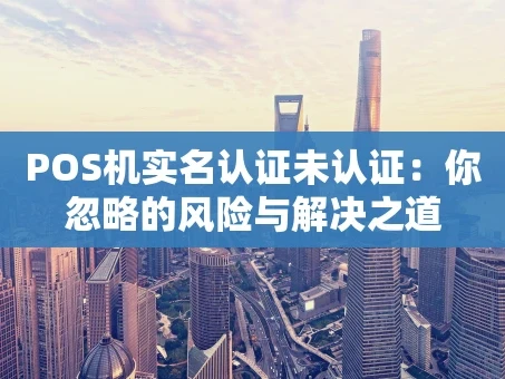 重庆POS机实名认证未认证：你忽略的风险与解决之道