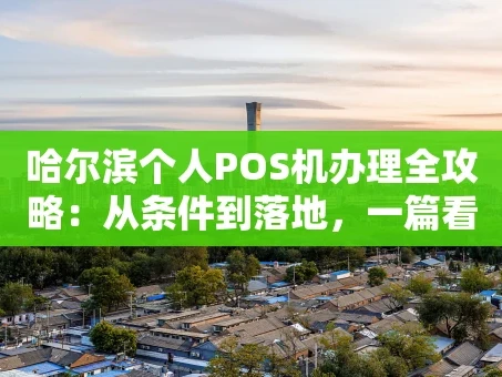 重庆哈尔滨个人POS机办理全攻略：从条件到落地，一篇看懂！