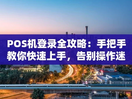 重庆POS机登录全攻略：手把手教你快速上手，告别操作迷茫