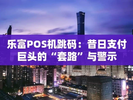 重庆乐富POS机跳码：昔日支付巨头的“套路”与警示