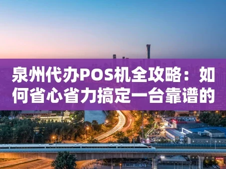 重庆泉州代办POS机全攻略：如何省心省力搞定一台靠谱的收款工具？