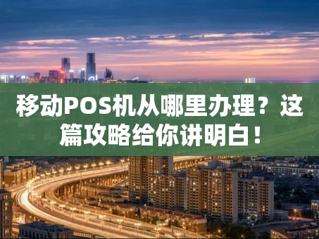 重庆移动POS机从哪里办理？这篇攻略给你讲明白！