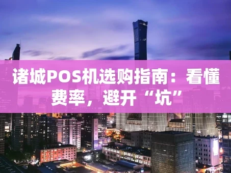 重庆诸城POS机选购指南：看懂费率，避开“坑”