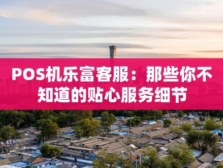 重庆POS机乐富客服：那些你不知道的贴心服务细节