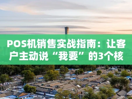重庆POS机销售实战指南：让客户主动说“我要”的3个核心秘诀