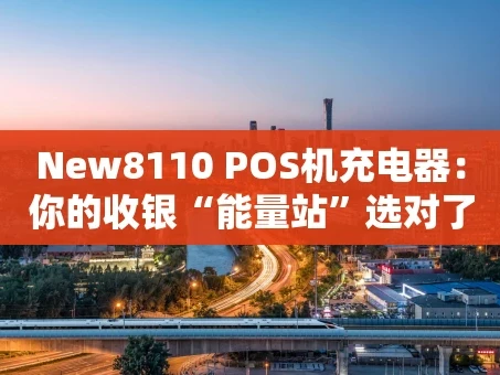 重庆New8110 POS机充电器：你的收银“能量站”选对了吗？