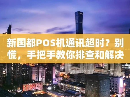 重庆新国都POS机通讯超时？别慌，手把手教你排查和解决