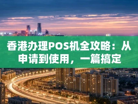 重庆香港办理POS机全攻略：从申请到使用，一篇搞定
