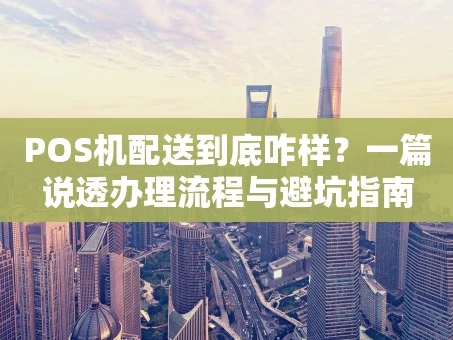 重庆POS机配送到底咋样？一篇说透办理流程与避坑指南