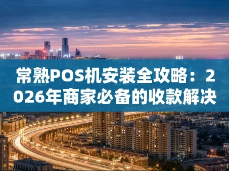 重庆常熟POS机安装全攻略：2026年商家必备的收款解决方案