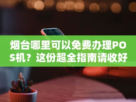 重庆烟台哪里可以免费办理POS机？这份超全指南请收好