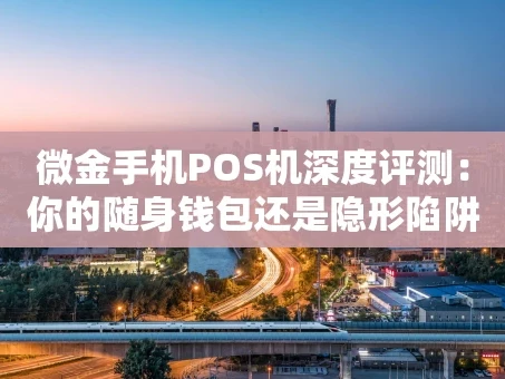 重庆微金手机POS机深度评测：你的随身钱包还是隐形陷阱？
