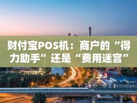 重庆财付宝POS机：商户的“得力助手”还是“费用迷宫”？