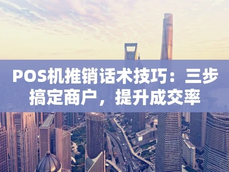 重庆POS机推销话术技巧：三步搞定商户，提升成交率