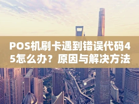 重庆POS机刷卡遇到错误代码45怎么办？原因与解决方法全解析