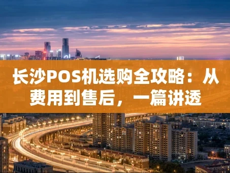 重庆长沙POS机选购全攻略：从费用到售后，一篇讲透