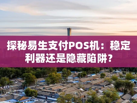 重庆探秘易生支付POS机：稳定利器还是隐藏陷阱？