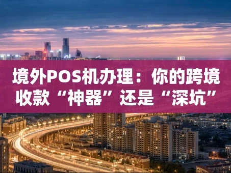 重庆境外POS机办理：你的跨境收款“神器”还是“深坑”？