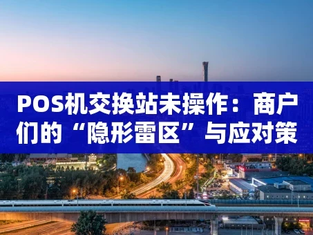 重庆POS机交换站未操作：商户们的“隐形雷区”与应对策略