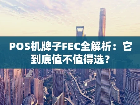 重庆POS机牌子FEC全解析：它到底值不值得选？