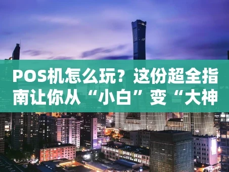重庆POS机怎么玩？这份超全指南让你从“小白”变“大神”